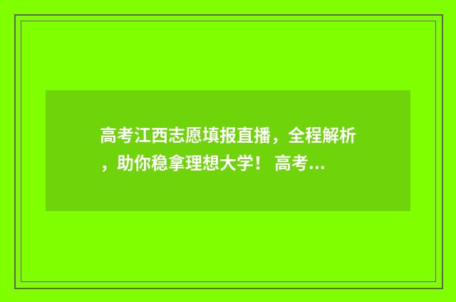 高考江西志愿填报直播，全程解析，助你稳拿理想大学！ 高考江西志愿填报能填几个