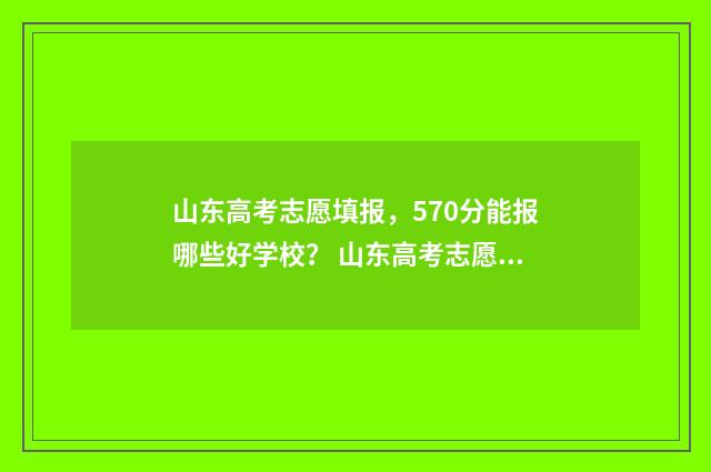 山东高考志愿填报，570分能报哪些好学校？ 山东高考志愿填报