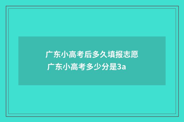 广东小高考后多久填报志愿 广东小高考多少分是3a