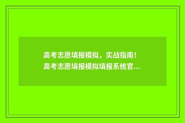 高考志愿填报模拟，实战指南！ 高考志愿填报模拟填报系统官网入口