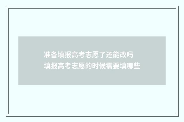 准备填报高考志愿了还能改吗 填报高考志愿的时候需要填哪些