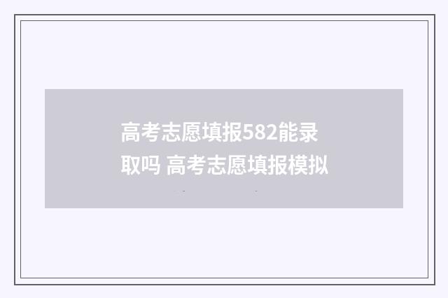 高考志愿填报582能录取吗 高考志愿填报模拟