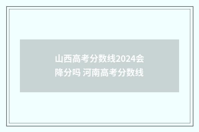 山西高考分数线2024会降分吗 河南高考分数线