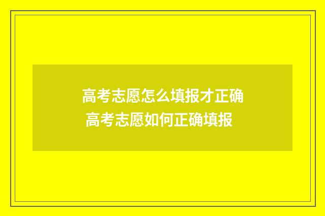 高考志愿怎么填报才正确 高考志愿如何正确填报