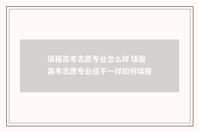 填报高考志愿专业怎么样 填报高考志愿专业组不一样如何填报