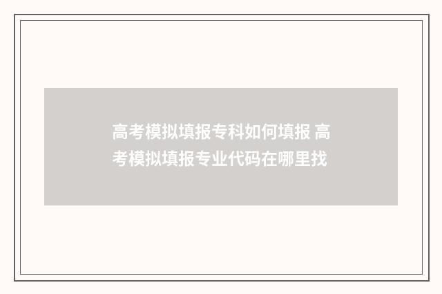 高考模拟填报专科如何填报 高考模拟填报专业代码在哪里找