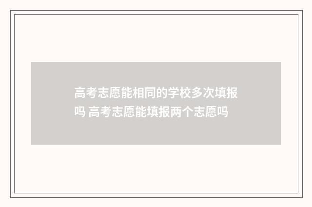 高考志愿能相同的学校多次填报吗 高考志愿能填报两个志愿吗