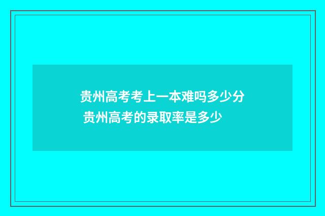 贵州高考考上一本难吗多少分 贵州高考的录取率是多少