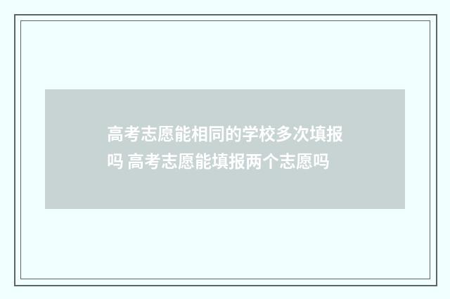 高考志愿能相同的学校多次填报吗 高考志愿能填报两个志愿吗