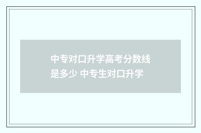 中专对口升学高考分数线是多少 中专生对口升学