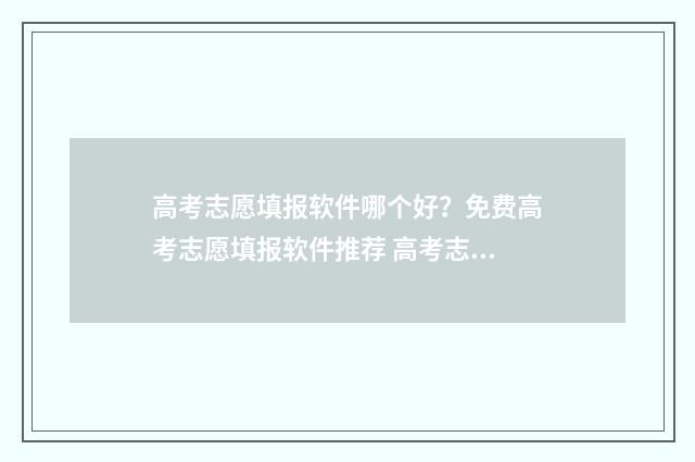 高考志愿填报软件哪个好？免费高考志愿填报软件推荐 高考志愿填报软件推荐