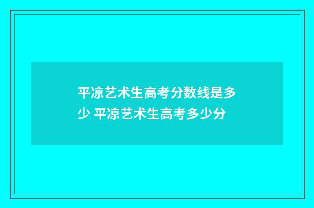 平凉艺术生高考分数线是多少 平凉艺术生高考多少分