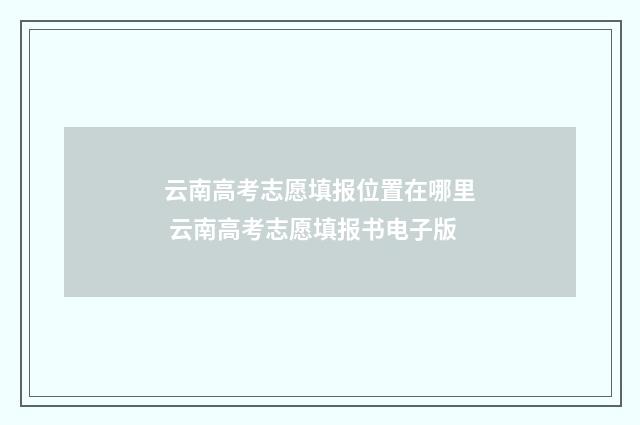 云南高考志愿填报位置在哪里 云南高考志愿填报书电子版