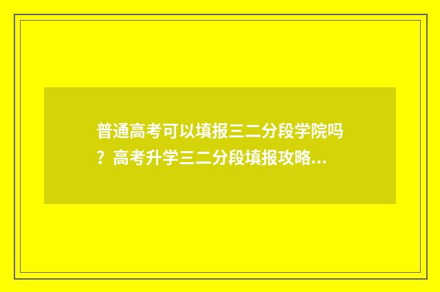 普通高考可以填报三二分段学院吗？高考升学三二分段填报攻略 普通高考可以填多少个学校