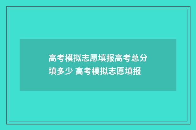 高考模拟志愿填报高考总分填多少 高考模拟志愿填报