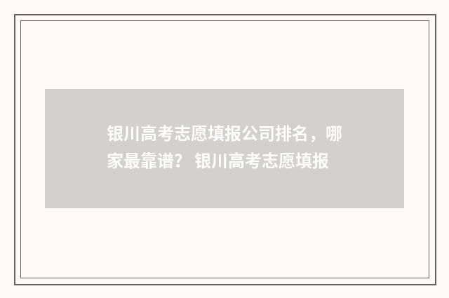 银川高考志愿填报公司排名，哪家最靠谱？ 银川高考志愿填报