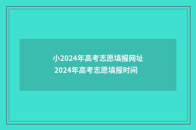 小2024年高考志愿填报网址 2024年高考志愿填报时间