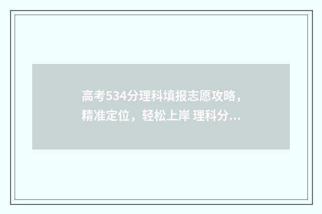 高考534分理科填报志愿攻略，精准定位，轻松上岸 理科分数534选啥大学好
