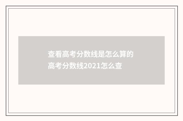 查看高考分数线是怎么算的 高考分数线2021怎么查