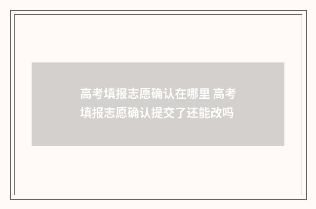 高考填报志愿确认在哪里 高考填报志愿确认提交了还能改吗