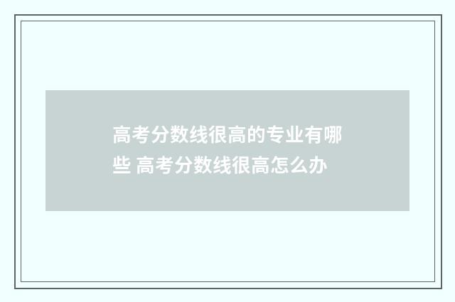 高考分数线很高的专业有哪些 高考分数线很高怎么办