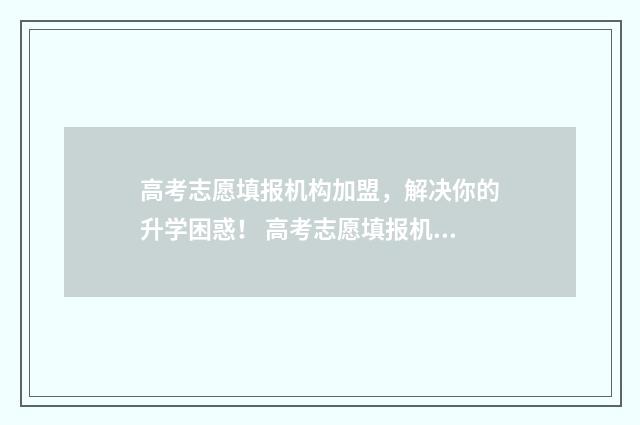 高考志愿填报机构加盟，解决你的升学困惑！ 高考志愿填报机构宣传文案
