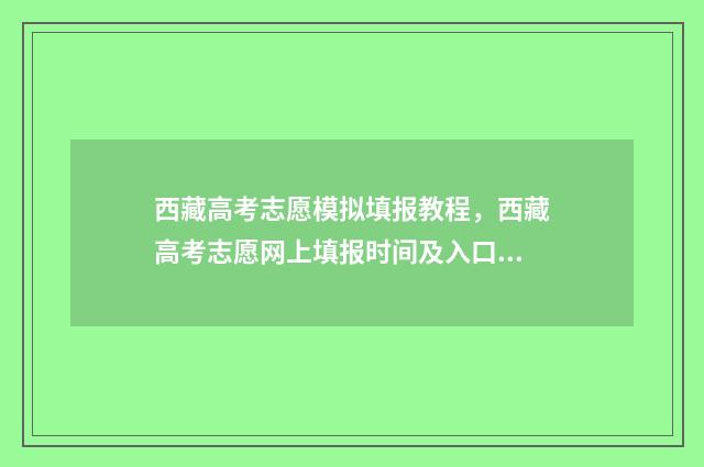西藏高考志愿模拟填报教程，西藏高考志愿网上填报时间及入口 西藏高考志愿模拟