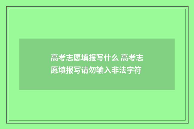 高考志愿填报写什么 高考志愿填报写请勿输入非法字符