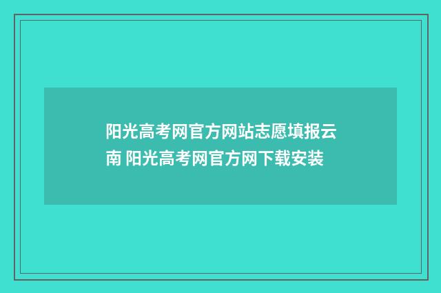 阳光高考网官方网站志愿填报云南 阳光高考网官方网下载安装