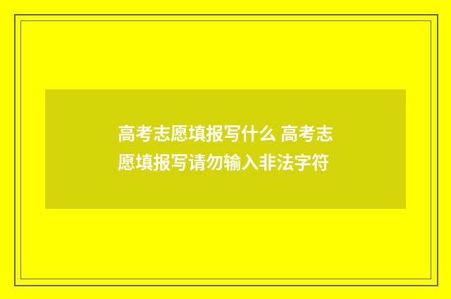 高考志愿填报写什么 高考志愿填报写请勿输入非法字符