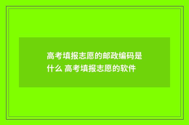 高考填报志愿的邮政编码是什么 高考填报志愿的软件