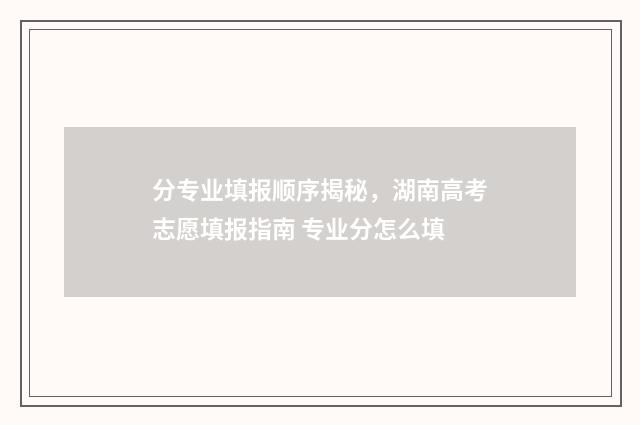 分专业填报顺序揭秘，湖南高考志愿填报指南 专业分怎么填