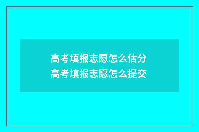 高考填报志愿怎么估分 高考填报志愿怎么提交