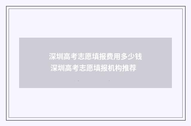深圳高考志愿填报费用多少钱 深圳高考志愿填报机构推荐