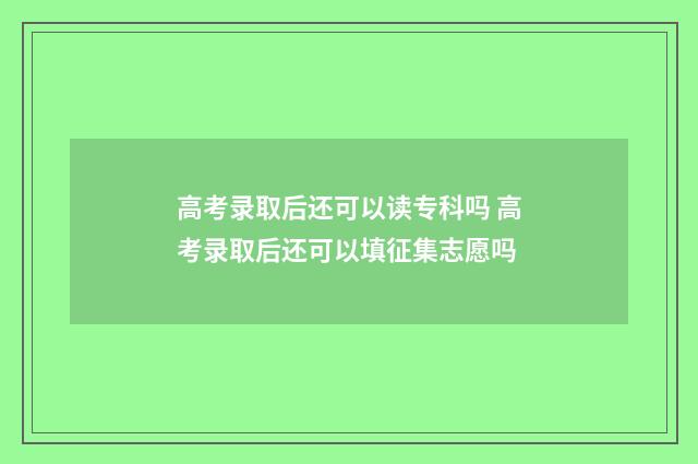 高考录取后还可以读专科吗 高考录取后还可以填征集志愿吗