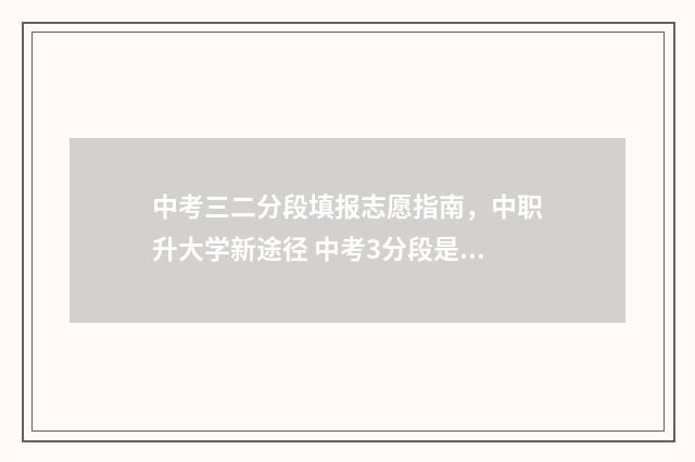 中考三二分段填报志愿指南，中职升大学新途径 中考3分段是什么意思