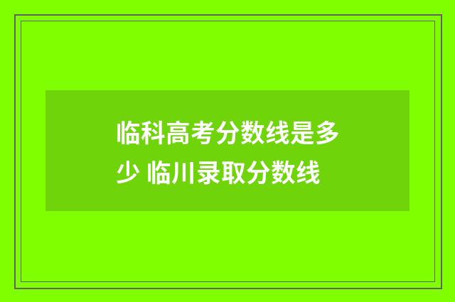 临科高考分数线是多少 临川录取分数线