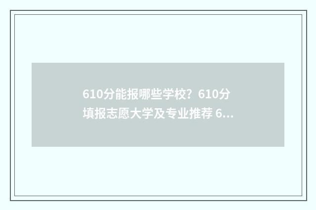 610分能报哪些学校？610分填报志愿大学及专业推荐 610分能报哪些学校呢