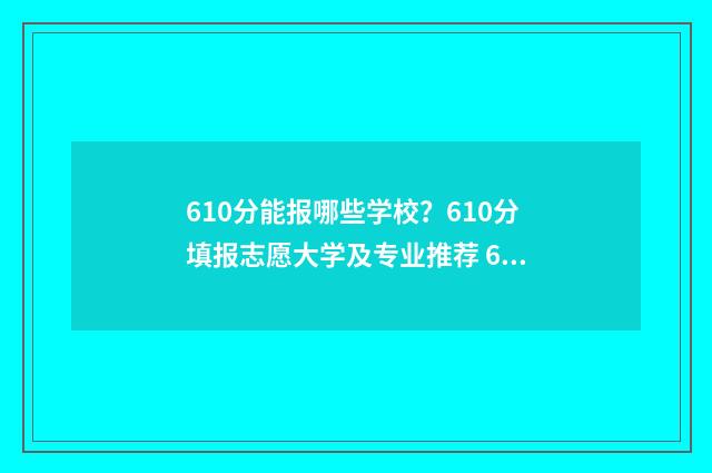 610分能报哪些学校？610分填报志愿大学及专业推荐 610分能报哪些学校呢