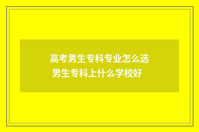 高考男生专科专业怎么选 男生专科上什么学校好