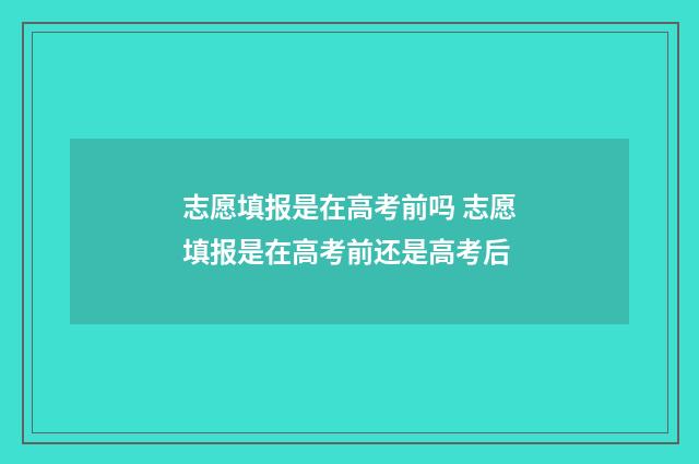 志愿填报是在高考前吗 志愿填报是在高考前还是高考后