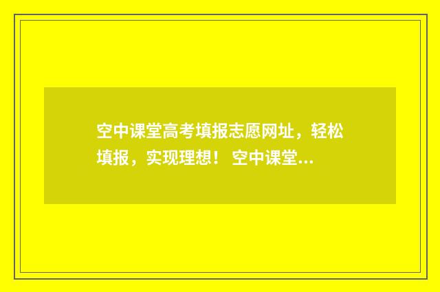 空中课堂高考填报志愿网址，轻松填报，实现理想！ 空中课堂网课高中