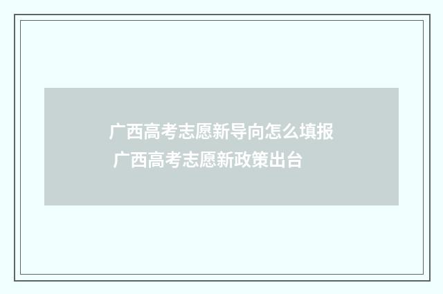 广西高考志愿新导向怎么填报 广西高考志愿新政策出台