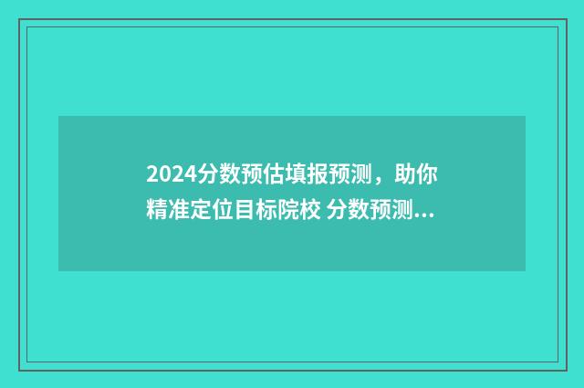 2024分数预估填报预测，助你精准定位目标院校 分数预测报考