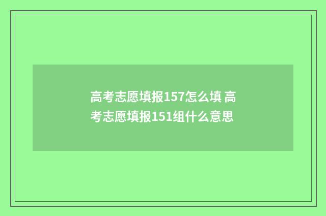 高考志愿填报157怎么填 高考志愿填报151组什么意思
