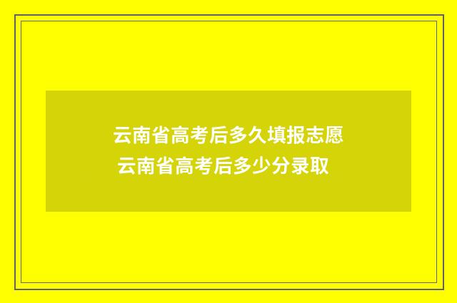 云南省高考后多久填报志愿 云南省高考后多少分录取