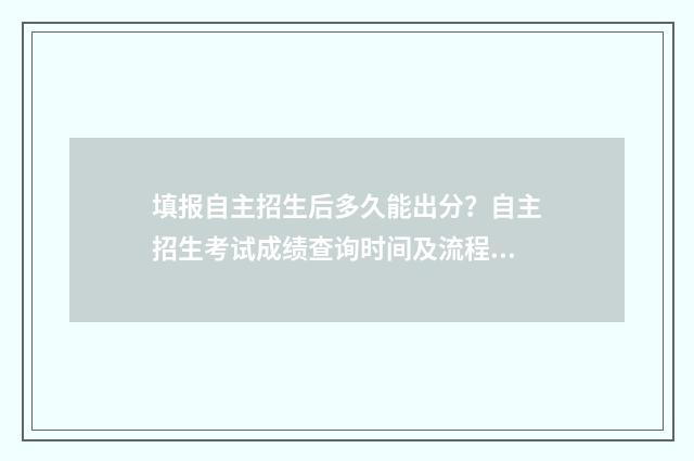 填报自主招生后多久能出分？自主招生考试成绩查询时间及流程 自主招生后还能填报志愿吗