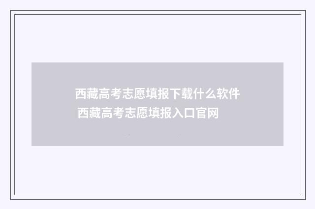 西藏高考志愿填报下载什么软件 西藏高考志愿填报入口官网