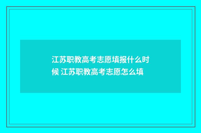 江苏职教高考志愿填报什么时候 江苏职教高考志愿怎么填