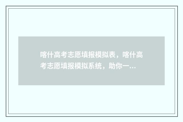喀什高考志愿填报模拟表，喀什高考志愿填报模拟系统，助你一志愿上梦校 喀什高考志愿填报机构